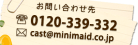 お問い合わせ先　電話：0120-032-132　メールアドレス：cast@minimaid.co.jp